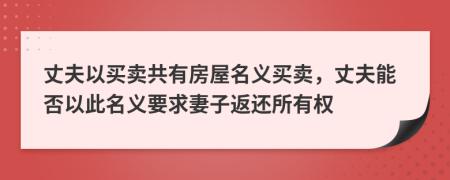 丈夫以买卖共有房屋名义买卖，丈夫能否以此名义要求妻子返还所有权