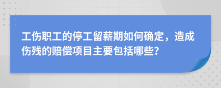 工伤职工的停工留薪期如何确定，造成伤残的赔偿项目主要包括哪些？