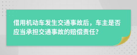 借用机动车发生交通事故后，车主是否应当承担交通事故的赔偿责任？