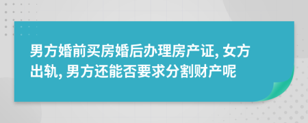 男方婚前买房婚后办理房产证, 女方出轨, 男方还能否要求分割财产呢