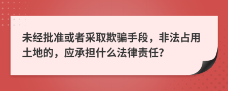 未经批准或者采取欺骗手段，非法占用土地的，应承担什么法律责任？