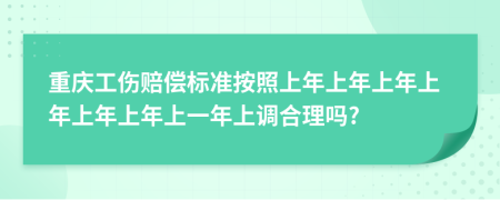 重庆工伤赔偿标准按照上年上年上年上年上年上年上一年上调合理吗?