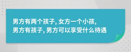 男方有两个孩子, 女方一个小孩, 男方有孩子, 男方可以享受什么待遇