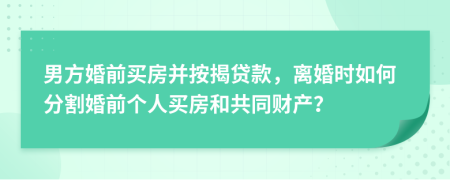 男方婚前买房并按揭贷款，离婚时如何分割婚前个人买房和共同财产？