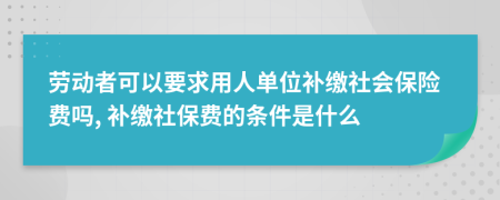 劳动者可以要求用人单位补缴社会保险费吗, 补缴社保费的条件是什么