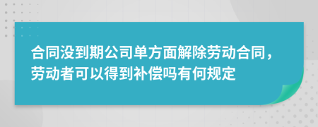 合同没到期公司单方面解除劳动合同，劳动者可以得到补偿吗有何规定