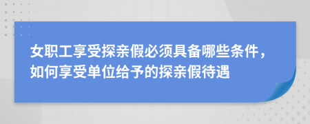 女职工享受探亲假必须具备哪些条件，如何享受单位给予的探亲假待遇