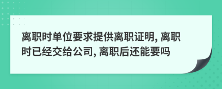 离职时单位要求提供离职证明, 离职时已经交给公司, 离职后还能要吗