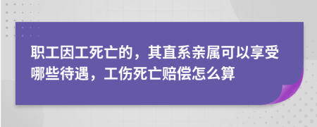 职工因工死亡的，其直系亲属可以享受哪些待遇，工伤死亡赔偿怎么算