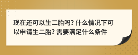 现在还可以生二胎吗? 什么情况下可以申请生二胎? 需要满足什么条件