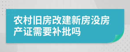 农村旧房改建新房没房产证需要补批吗