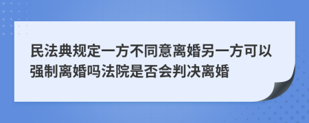 民法典规定一方不同意离婚另一方可以强制离婚吗法院是否会判决离婚