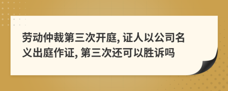 劳动仲裁第三次开庭, 证人以公司名义出庭作证, 第三次还可以胜诉吗