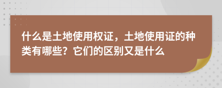 什么是土地使用权证，土地使用证的种类有哪些？它们的区别又是什么