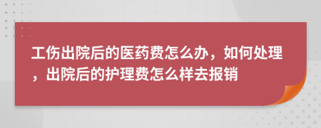 工伤出院后的医药费怎么办，如何处理，出院后的护理费怎么样去报销