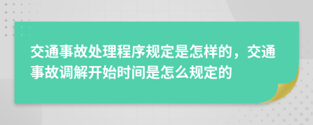 交通事故处理程序规定是怎样的，交通事故调解开始时间是怎么规定的