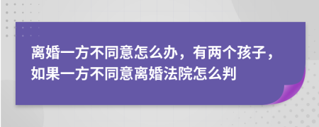 离婚一方不同意怎么办，有两个孩子，如果一方不同意离婚法院怎么判