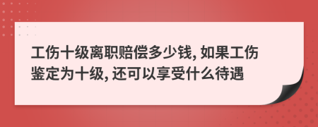 工伤十级离职赔偿多少钱, 如果工伤鉴定为十级, 还可以享受什么待遇