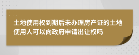 土地使用权到期后未办理房产证的土地使用人可以向政府申请出让权吗