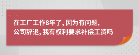 在工厂工作8年了, 因为有问题, 公司辞退, 我有权利要求补偿工资吗