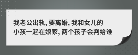 我老公出轨, 要离婚, 我和女儿的小孩一起在娘家, 两个孩子会判给谁