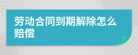 劳动合同到期解除怎么赔偿