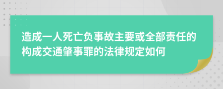 造成一人死亡负事故主要或全部责任的构成交通肇事罪的法律规定如何