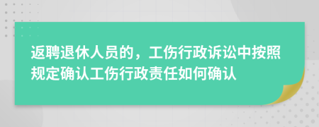 返聘退休人员的，工伤行政诉讼中按照规定确认工伤行政责任如何确认