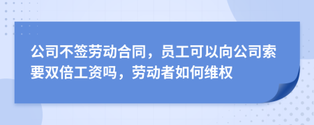 公司不签劳动合同，员工可以向公司索要双倍工资吗，劳动者如何维权
