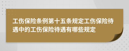 工伤保险条例第十五条规定工伤保险待遇中的工伤保险待遇有哪些规定