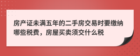 房产证未满五年的二手房交易时要缴纳哪些税费，房屋买卖须交什么税