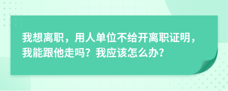 我想离职，用人单位不给开离职证明，我能跟他走吗？我应该怎么办？