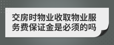 交房时物业收取物业服务费保证金是必须的吗