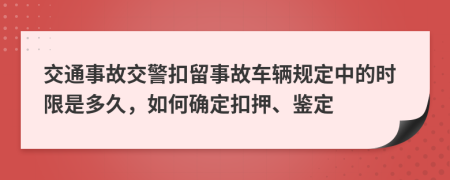 交通事故交警扣留事故车辆规定中的时限是多久，如何确定扣押、鉴定
