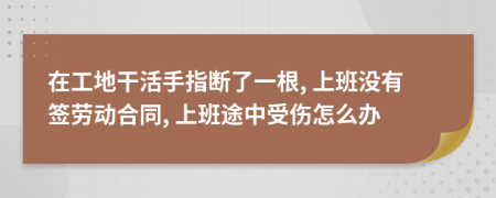 在工地干活手指断了一根, 上班没有签劳动合同, 上班途中受伤怎么办