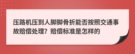 压路机压到人脚脚骨折能否按照交通事故赔偿处理？赔偿标准是怎样的