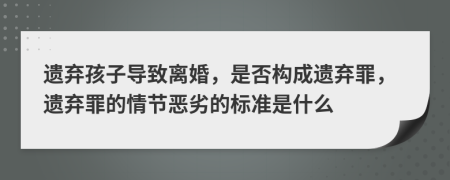 遗弃孩子导致离婚，是否构成遗弃罪，遗弃罪的情节恶劣的标准是什么