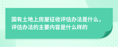 国有土地上房屋征收评估办法是什么，评估办法的主要内容是什么样的