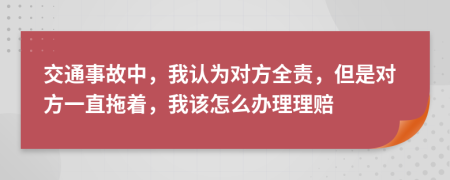 交通事故中，我认为对方全责，但是对方一直拖着，我该怎么办理理赔