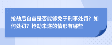 抢劫后自首是否能够免于刑事处罚？如何处罚？抢劫未遂的情形有哪些
