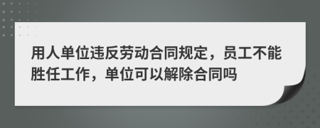 用人单位违反劳动合同规定，员工不能胜任工作，单位可以解除合同吗