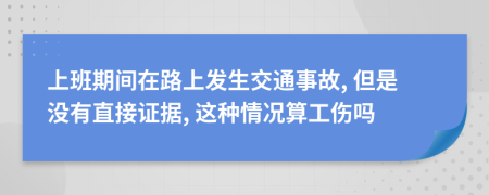 上班期间在路上发生交通事故, 但是没有直接证据, 这种情况算工伤吗