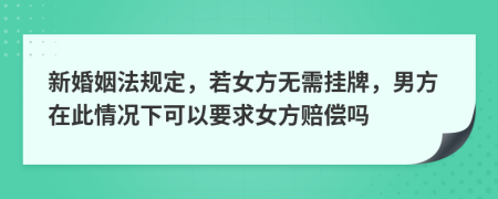 新婚姻法规定，若女方无需挂牌，男方在此情况下可以要求女方赔偿吗