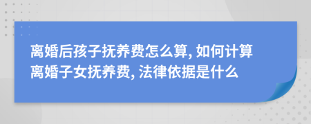 离婚后孩子抚养费怎么算, 如何计算离婚子女抚养费, 法律依据是什么