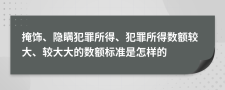 掩饰、隐瞒犯罪所得、犯罪所得数额较大、较大大的数额标准是怎样的