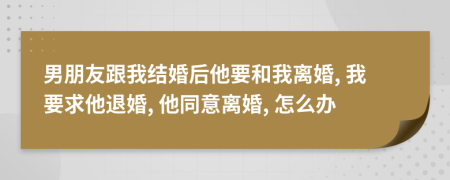 男朋友跟我结婚后他要和我离婚, 我要求他退婚, 他同意离婚, 怎么办