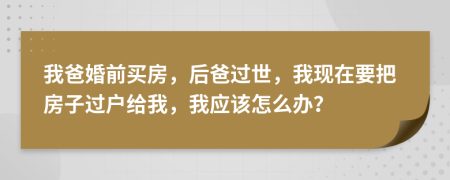 我爸婚前买房，后爸过世，我现在要把房子过户给我，我应该怎么办？