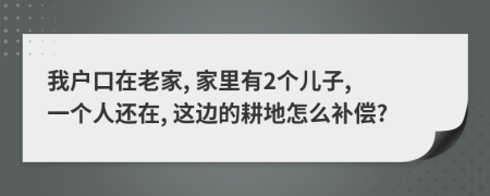 我户口在老家, 家里有2个儿子, 一个人还在, 这边的耕地怎么补偿?