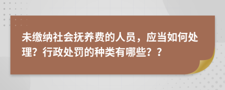 未缴纳社会抚养费的人员，应当如何处理？行政处罚的种类有哪些？？