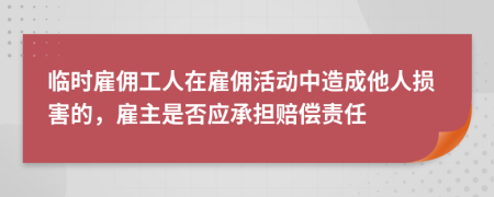 临时雇佣工人在雇佣活动中造成他人损害的，雇主是否应承担赔偿责任